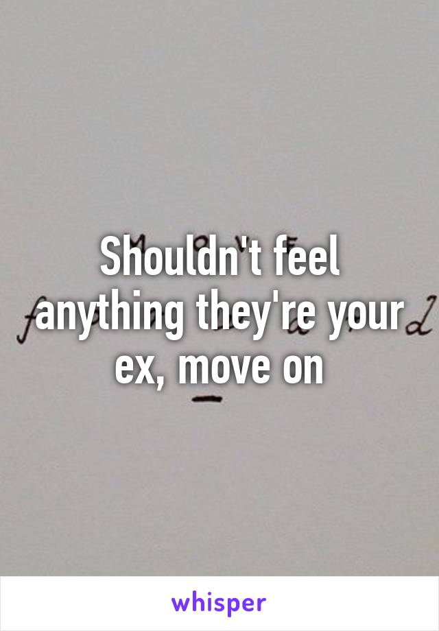 Shouldn't feel anything they're your ex, move on