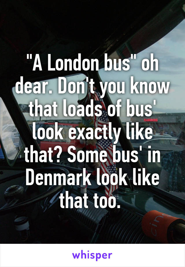 "A London bus" oh dear. Don't you know that loads of bus' look exactly like that? Some bus' in Denmark look like that too. 