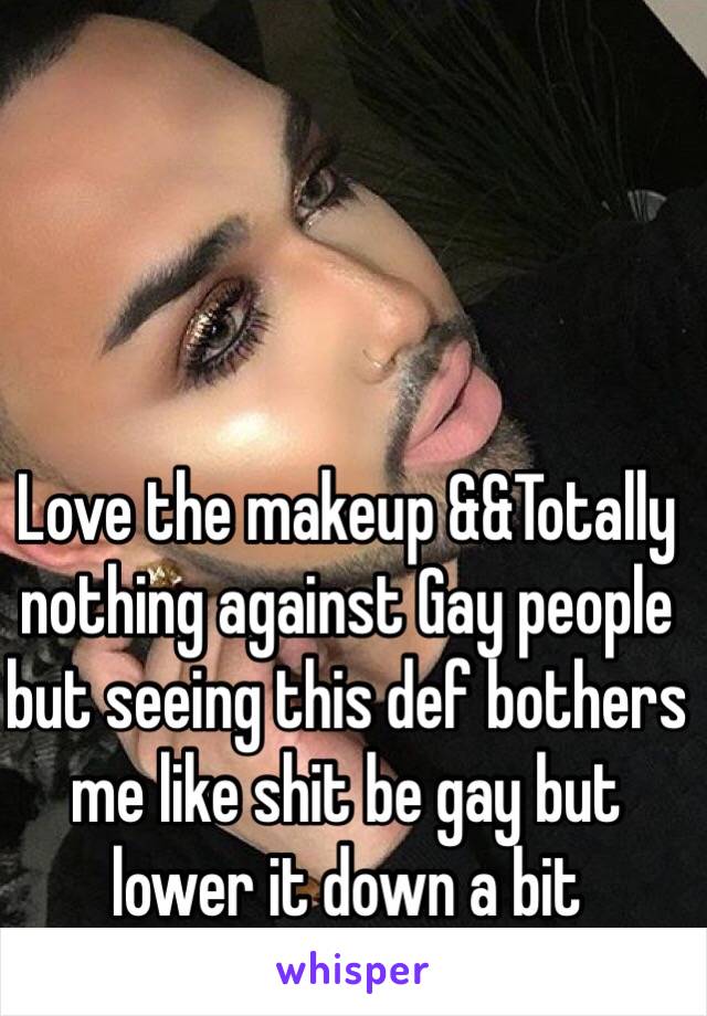 Love the makeup &&Totally nothing against Gay people but seeing this def bothers me like shit be gay but lower it down a bit  