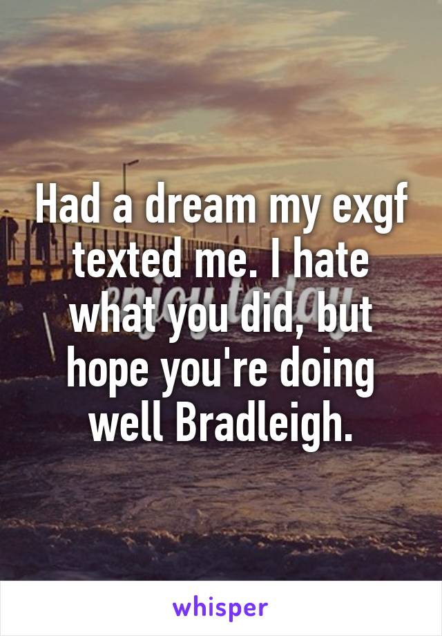 Had a dream my exgf texted me. I hate what you did, but hope you're doing well Bradleigh.