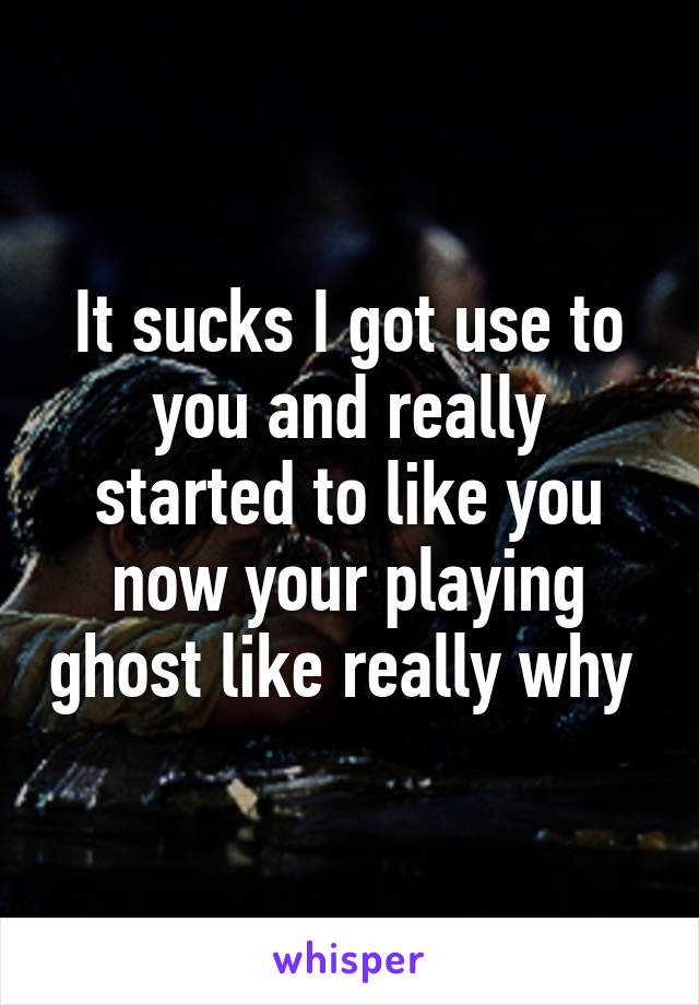 It sucks I got use to you and really started to like you now your playing ghost like really why 