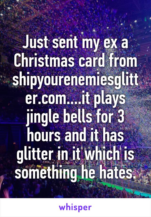 Just sent my ex a Christmas card from shipyourenemiesglitter.com....it plays jingle bells for 3 hours and it has glitter in it which is something he hates.