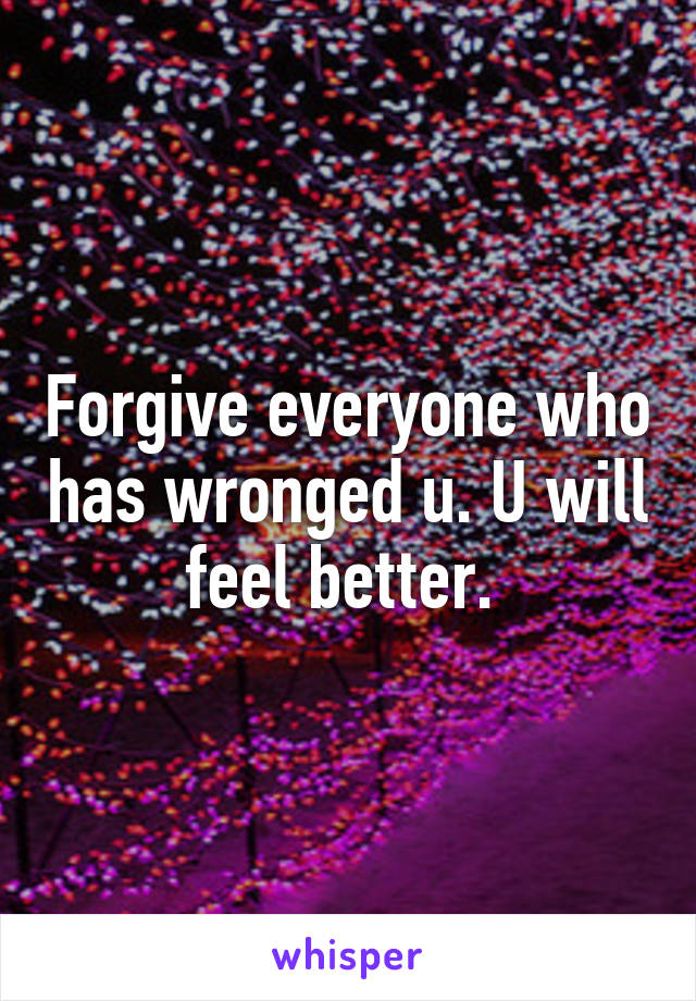 Forgive everyone who has wronged u. U will feel better. 
