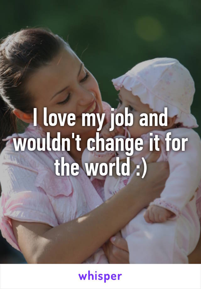 I love my job and wouldn't change it for the world :)