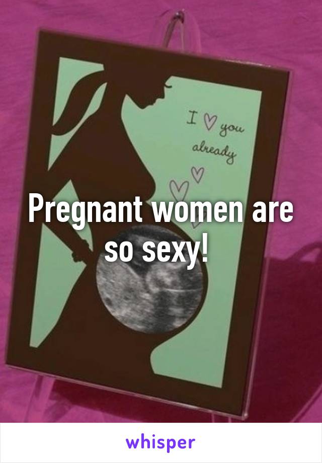 Pregnant women are so sexy! 