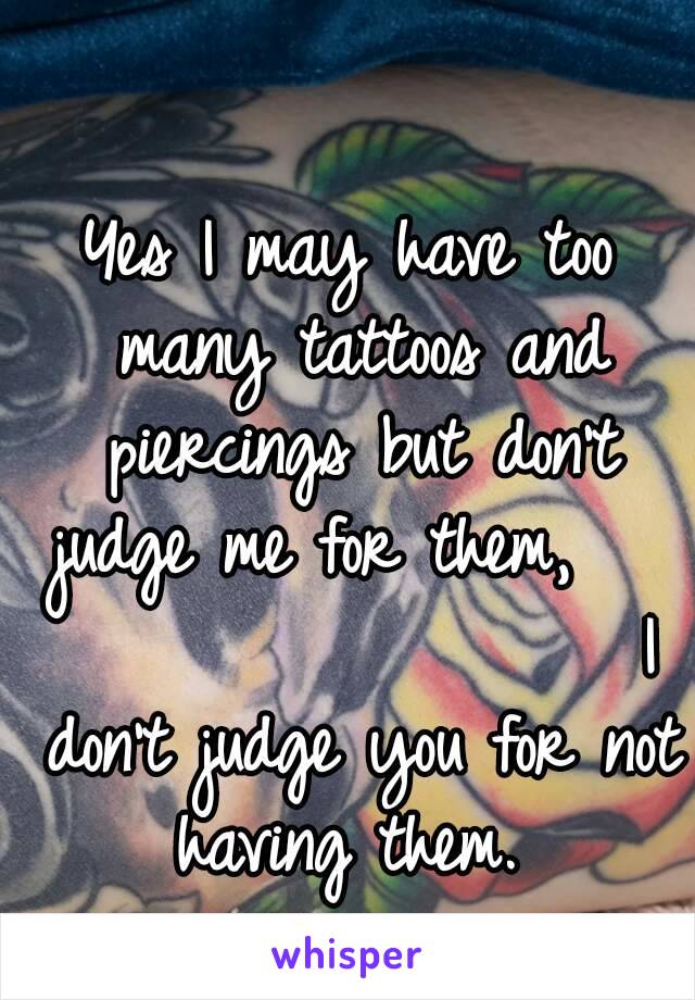 Yes I may have too many tattoos and piercings but don't judge me for them,                     I don't judge you for not having them. 