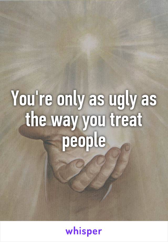 You're only as ugly as the way you treat people