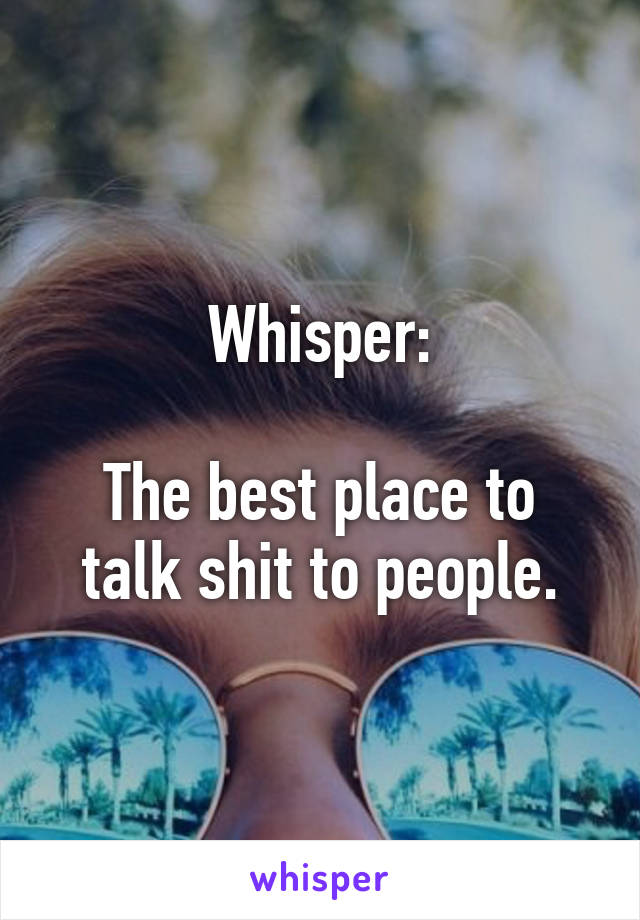 Whisper:

The best place to talk shit to people.