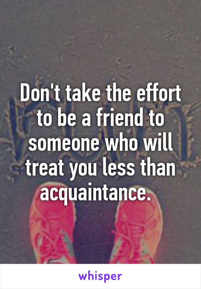 Don't take the effort to be a friend to someone who will treat you less than acquaintance.  