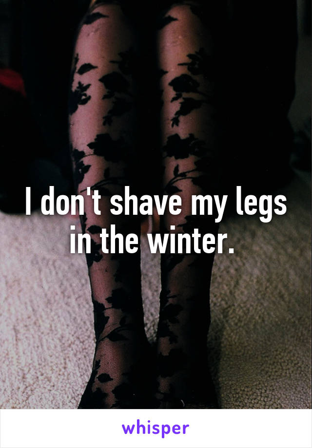 I don't shave my legs in the winter. 