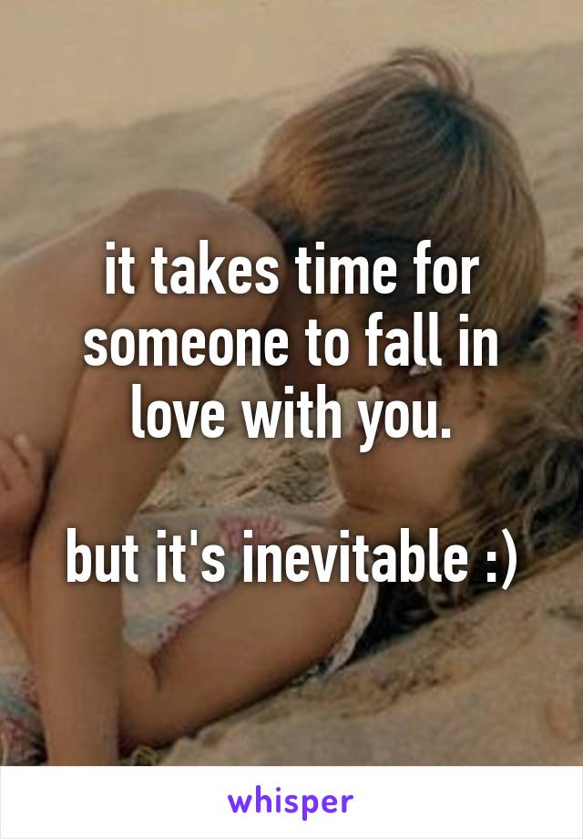 it takes time for someone to fall in love with you.

but it's inevitable :)