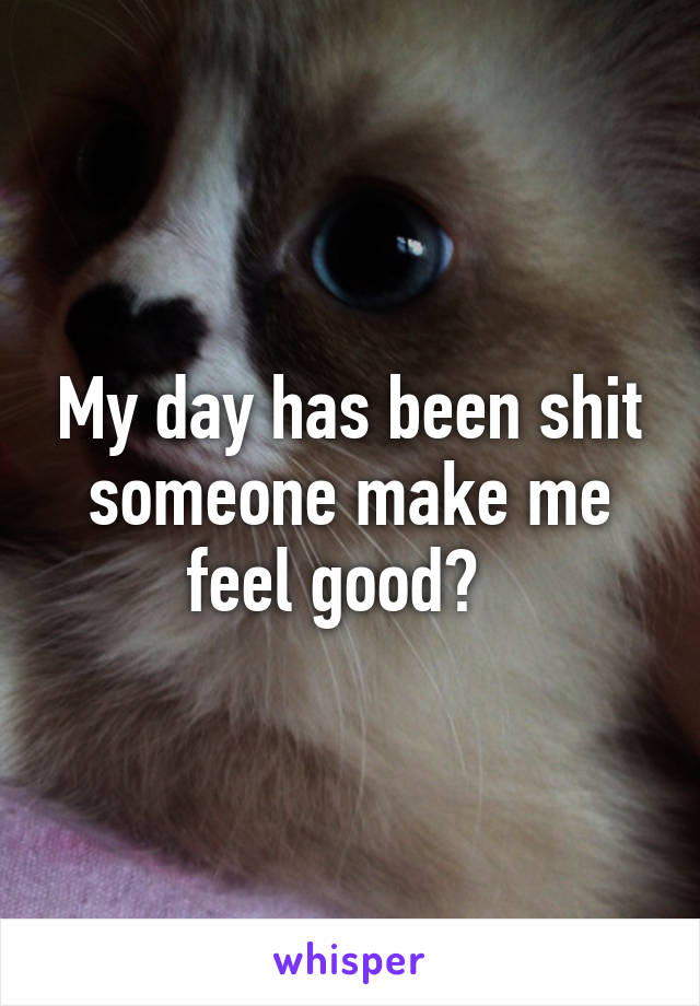 My day has been shit someone make me feel good?  