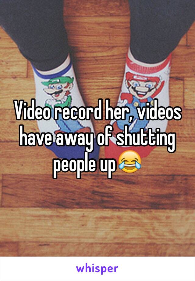 Video record her, videos have away of shutting people up😂