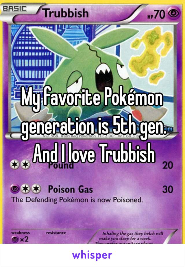 My favorite Pokémon generation is 5th gen. And I love Trubbish