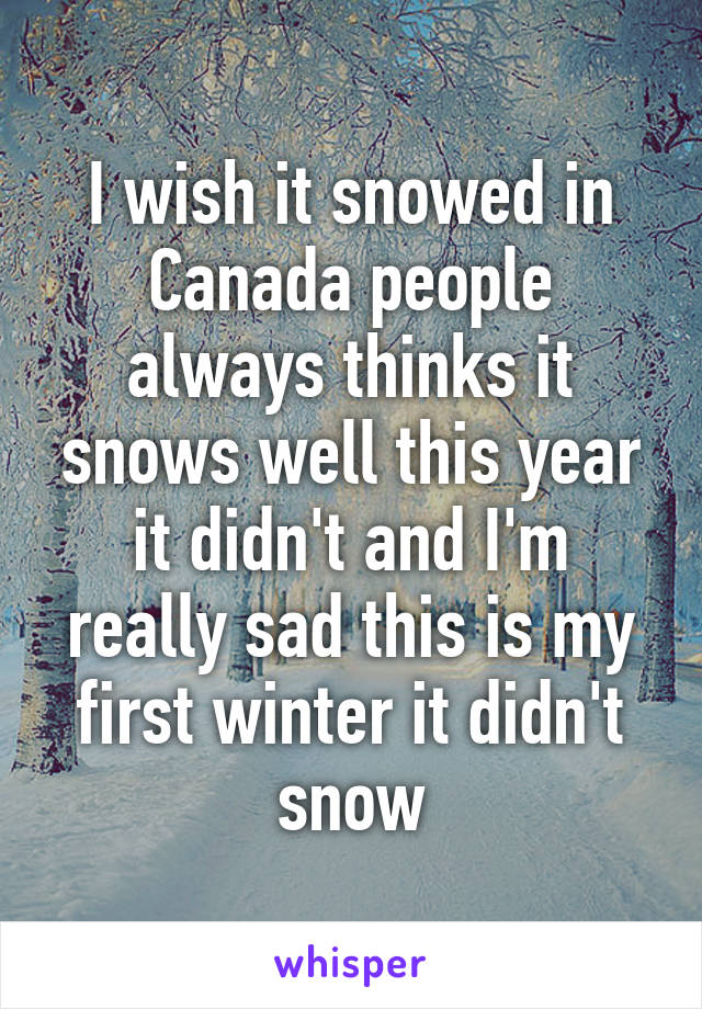 I wish it snowed in Canada people always thinks it snows well this year it didn't and I'm really sad this is my first winter it didn't snow