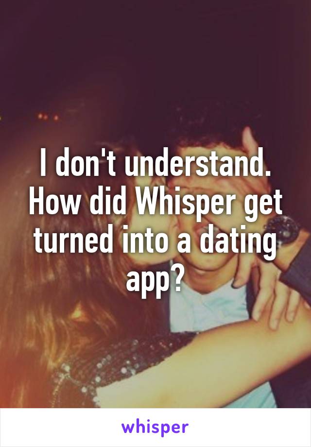 I don't understand. How did Whisper get turned into a dating app?