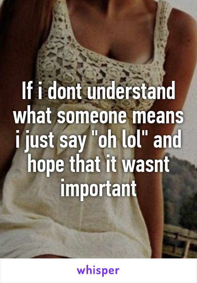 If i dont understand what someone means i just say "oh lol" and hope that it wasnt important