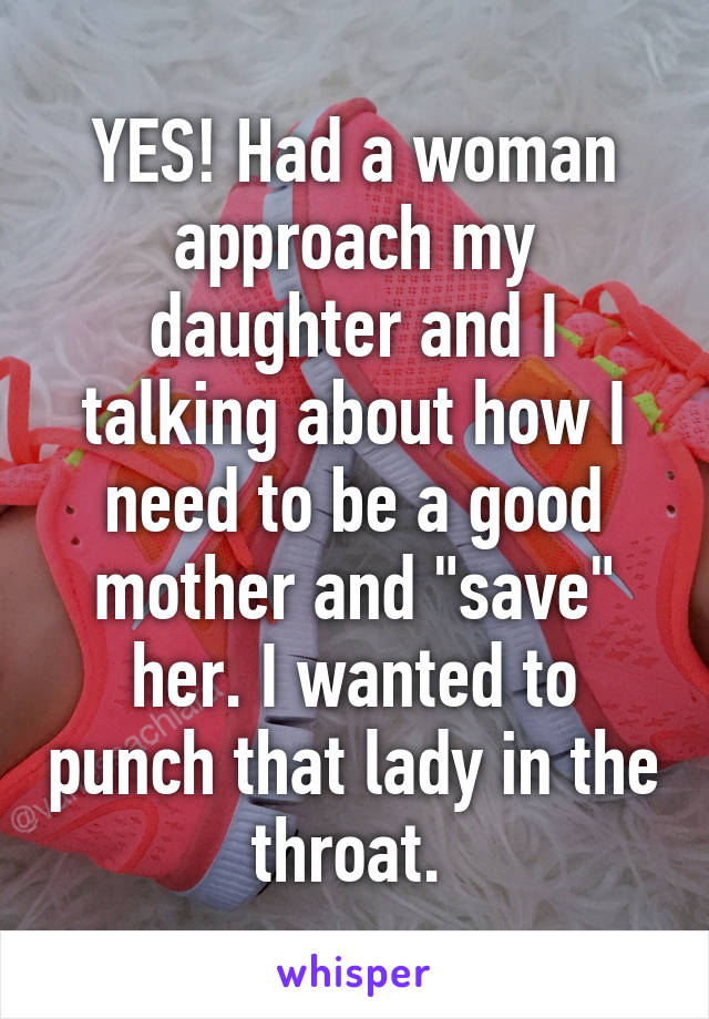 YES! Had a woman approach my daughter and I talking about how I need to be a good mother and "save" her. I wanted to punch that lady in the throat. 