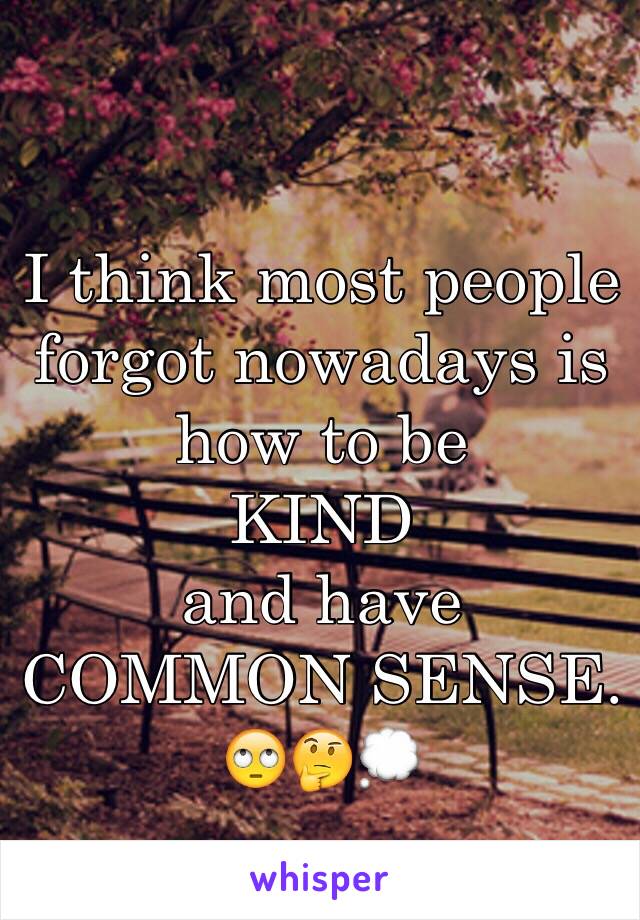 I think most people forgot nowadays is how to be
KIND 
and have
COMMON SENSE. 
🙄🤔💭
