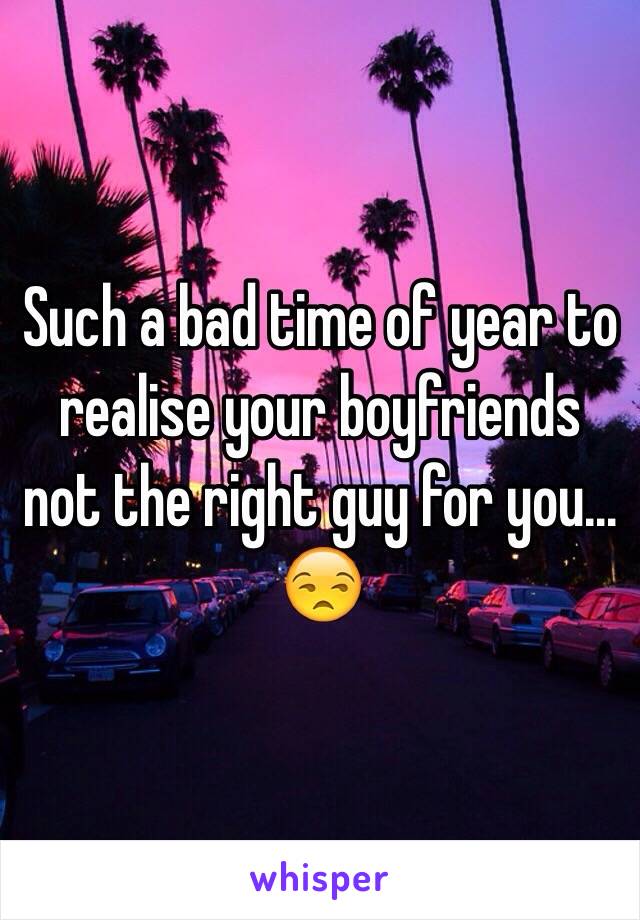 Such a bad time of year to realise your boyfriends not the right guy for you... 😒