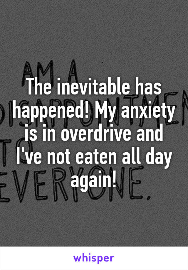 The inevitable has happened! My anxiety is in overdrive and I've not eaten all day again!