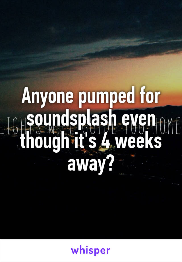 Anyone pumped for soundsplash even though it's 4 weeks away?