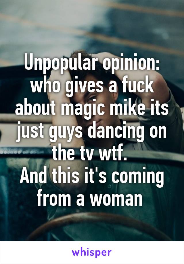 Unpopular opinion: who gives a fuck about magic mike its just guys dancing on the tv wtf. 
And this it's coming from a woman 