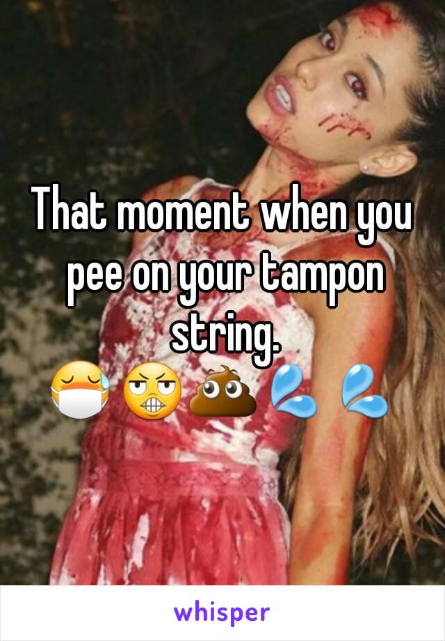 That moment when you pee on your tampon string.
😷😬💩💦💦