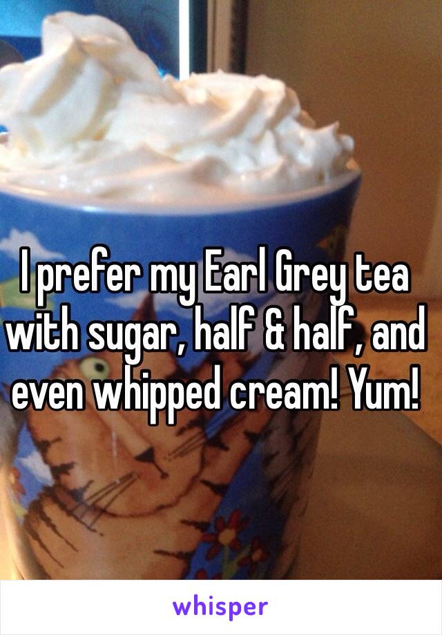 I prefer my Earl Grey tea with sugar, half & half, and even whipped cream! Yum!