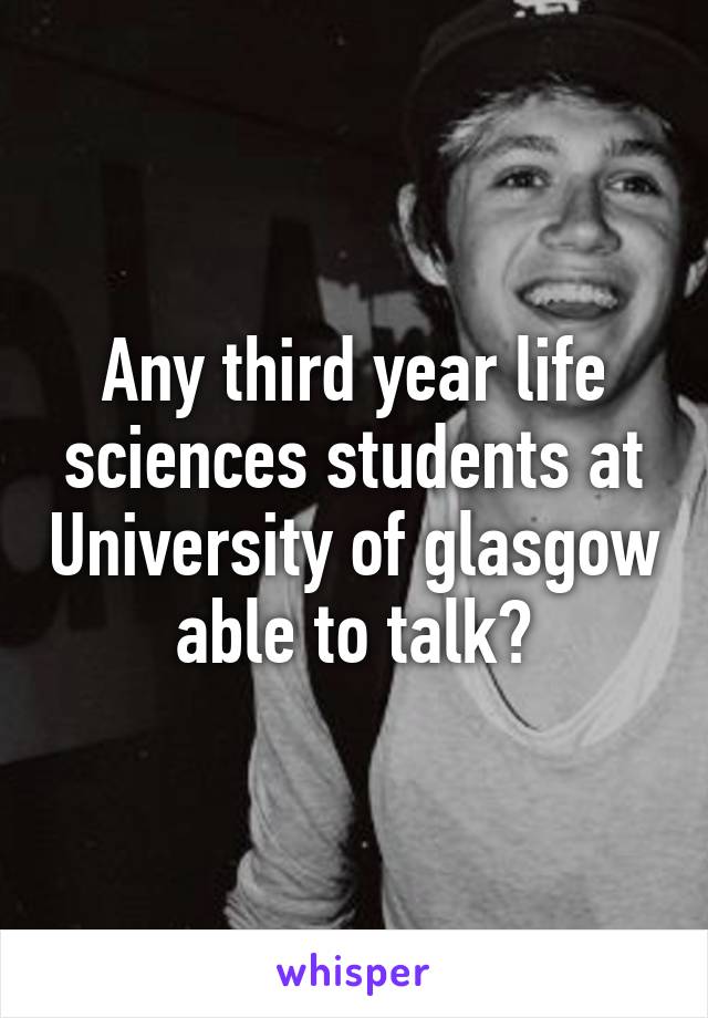 Any third year life sciences students at University of glasgow able to talk?