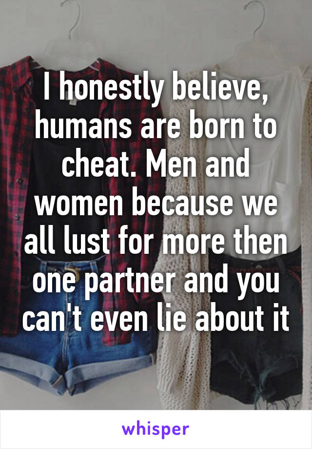 I honestly believe, humans are born to cheat. Men and women because we all lust for more then one partner and you can't even lie about it 