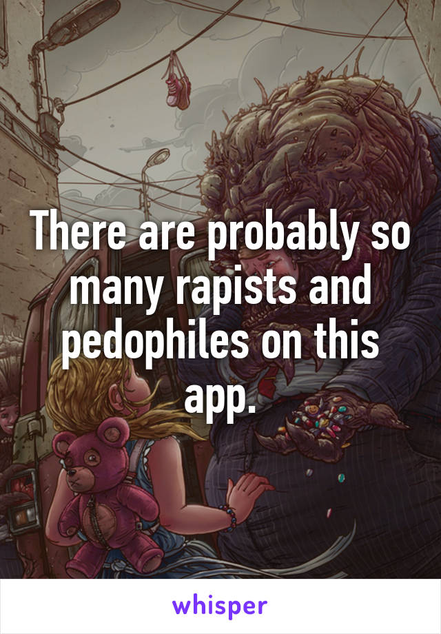 There are probably so many rapists and pedophiles on this app.