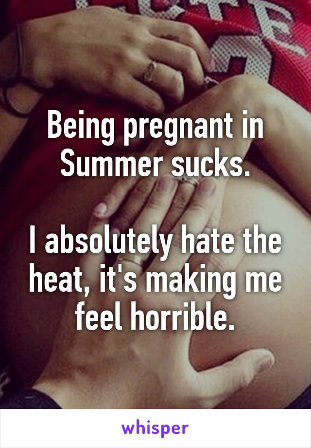 Being pregnant in Summer sucks.

I absolutely hate the heat, it's making me feel horrible.