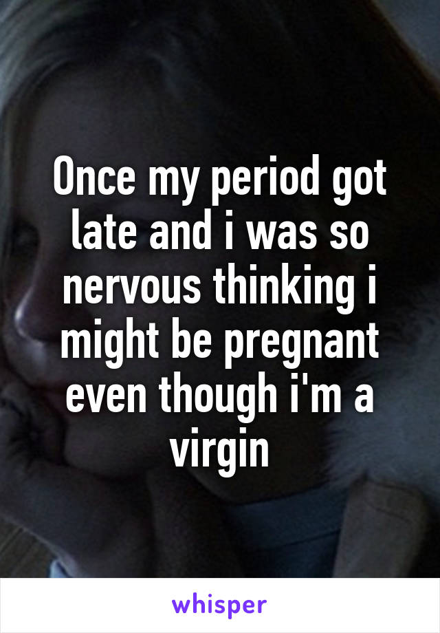 Once my period got late and i was so nervous thinking i might be pregnant even though i'm a virgin