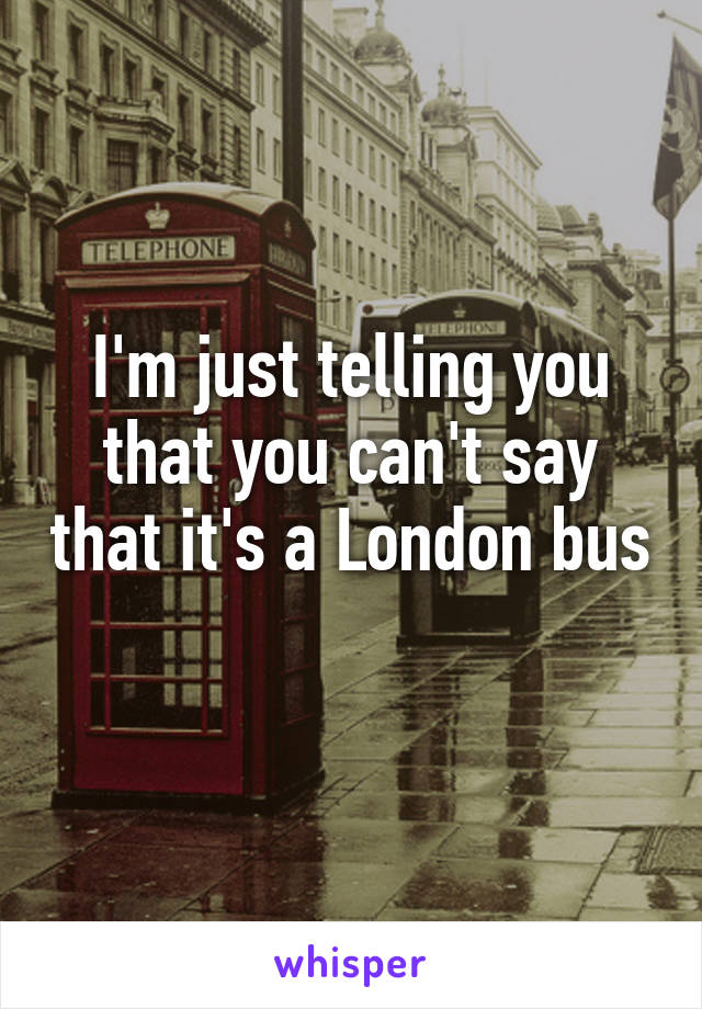 I'm just telling you that you can't say that it's a London bus 