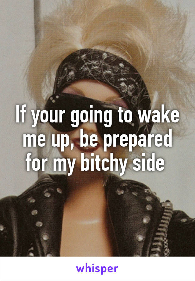 If your going to wake me up, be prepared for my bitchy side 