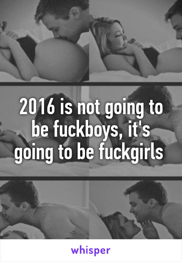 2016 is not going to be fuckboys, it's going to be fuckgirls 