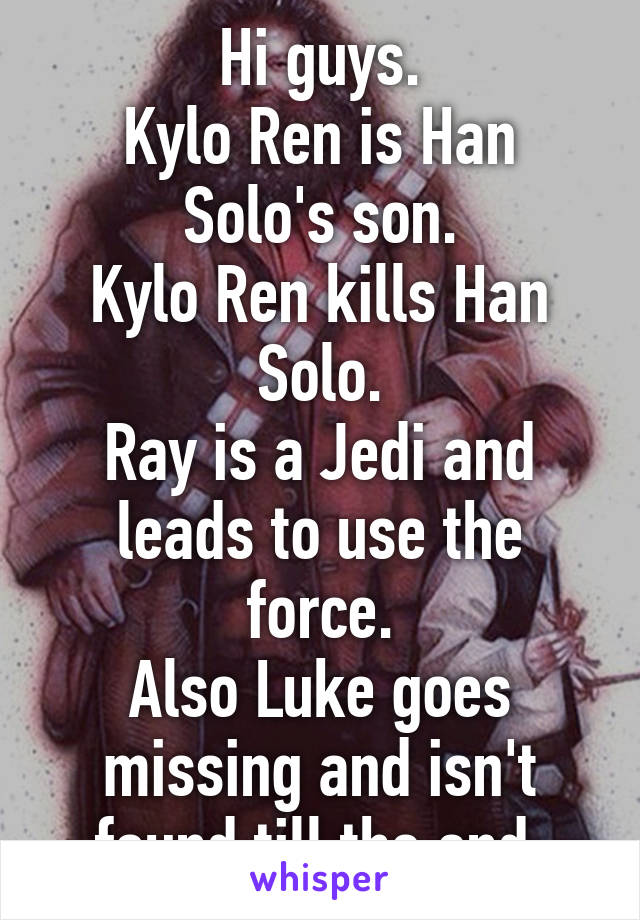 Hi guys.
Kylo Ren is Han Solo's son.
Kylo Ren kills Han Solo.
Ray is a Jedi and leads to use the force.
Also Luke goes missing and isn't found till the end.