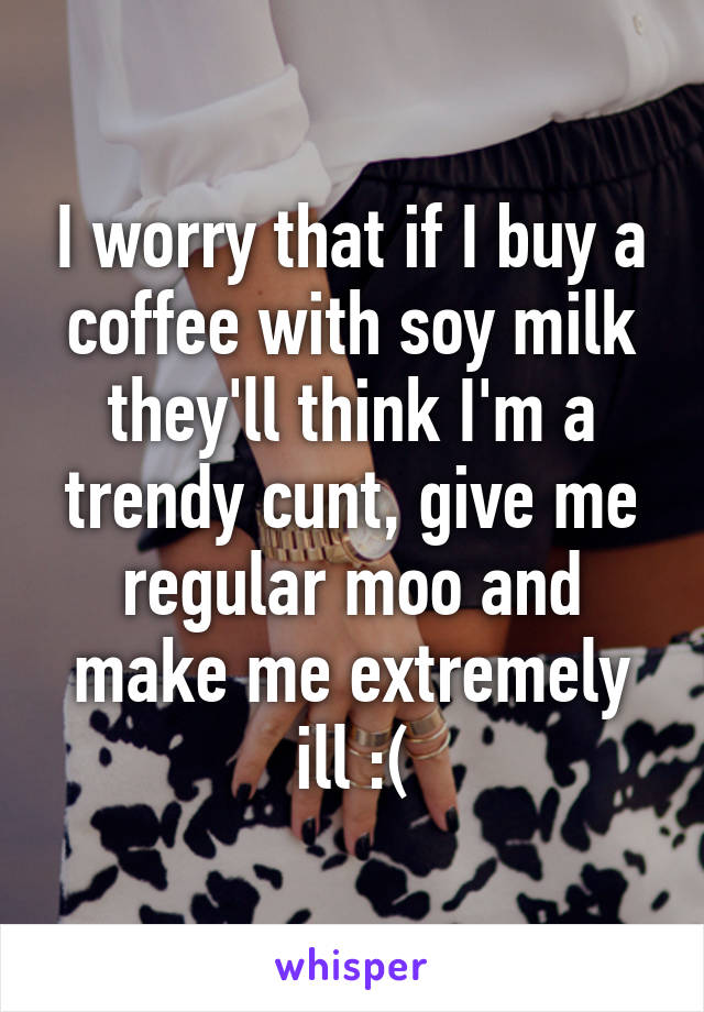 I worry that if I buy a coffee with soy milk they'll think I'm a trendy cunt, give me regular moo and make me extremely ill :(