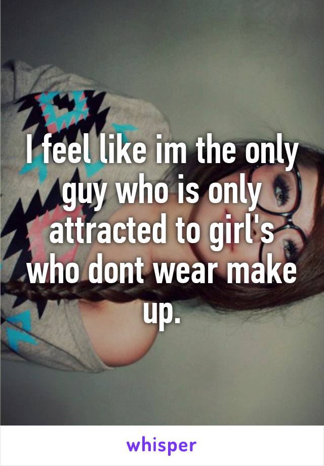 I feel like im the only guy who is only attracted to girl's who dont wear make up.