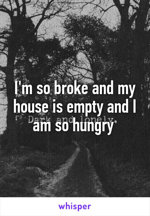 I'm so broke and my house is empty and I am so hungry 