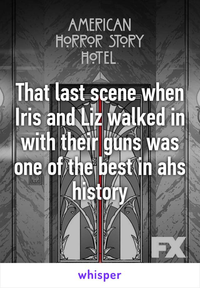 That last scene when Iris and Liz walked in with their guns was one of the best in ahs history