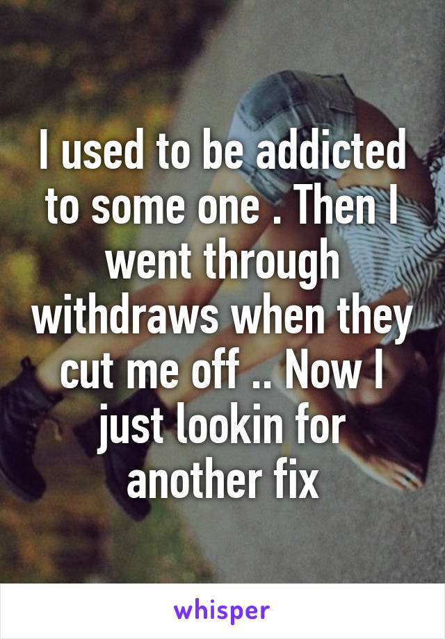 I used to be addicted to some one . Then I went through withdraws when they cut me off .. Now I just lookin for another fix