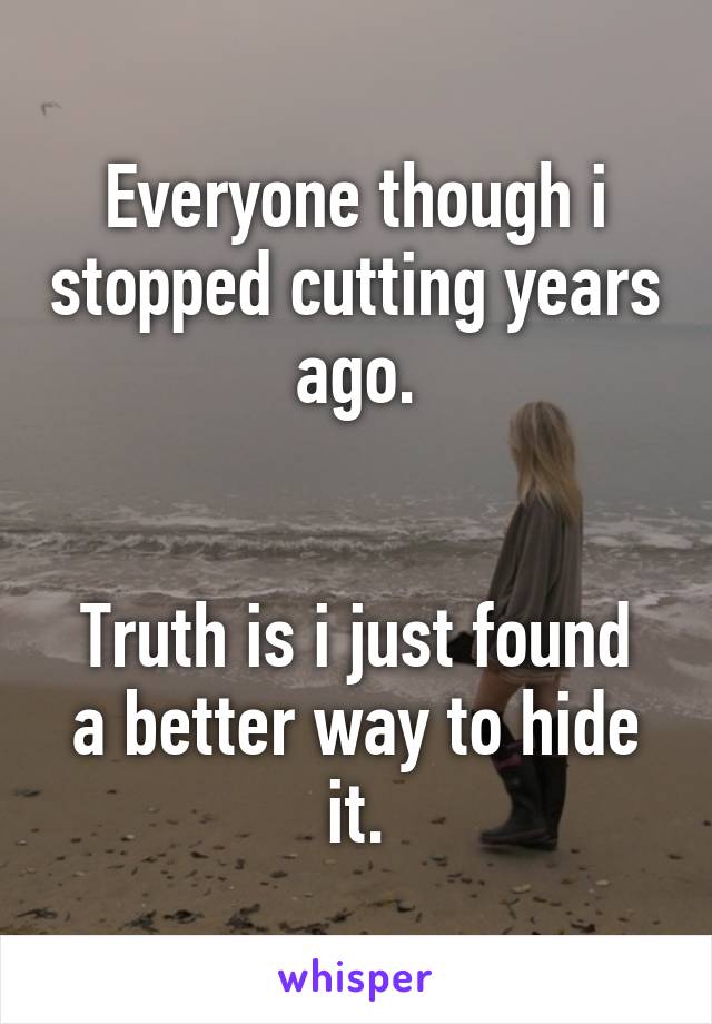 Everyone though i stopped cutting years ago.


Truth is i just found a better way to hide it.