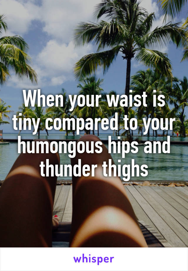 When your waist is tiny compared to your humongous hips and thunder thighs