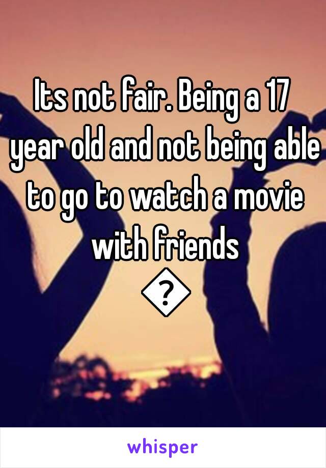 Its not fair. Being a 17 year old and not being able to go to watch a movie with friends 😔