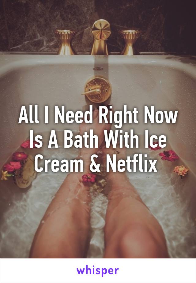 All I Need Right Now Is A Bath With Ice Cream & Netflix 
