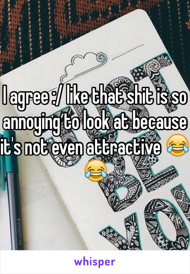 I agree :/ like that shit is so annoying to look at because it's not even attractive 😂😂