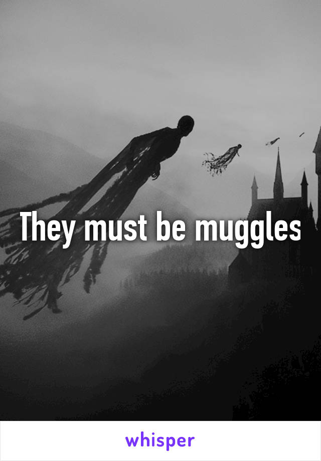 They must be muggles