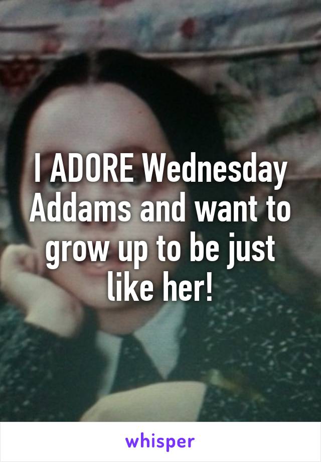 I ADORE Wednesday Addams and want to grow up to be just like her!